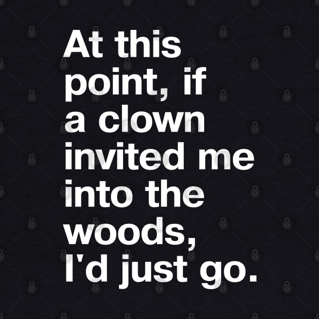 At this point, if a clown invited me into the woods, I'd just go. by TheBestWords